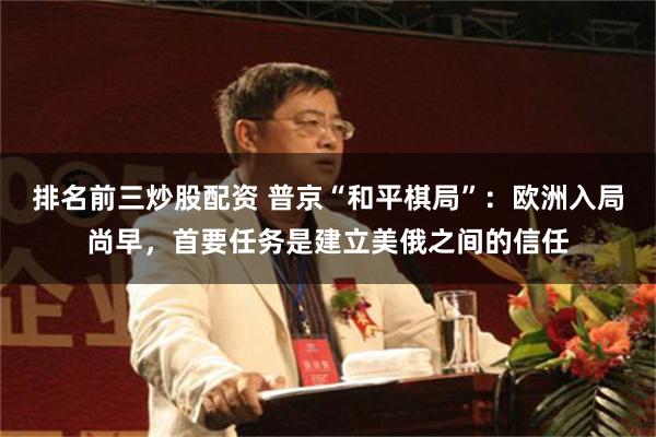 排名前三炒股配资 普京“和平棋局”：欧洲入局尚早，首要任务是建立美俄之间的信任