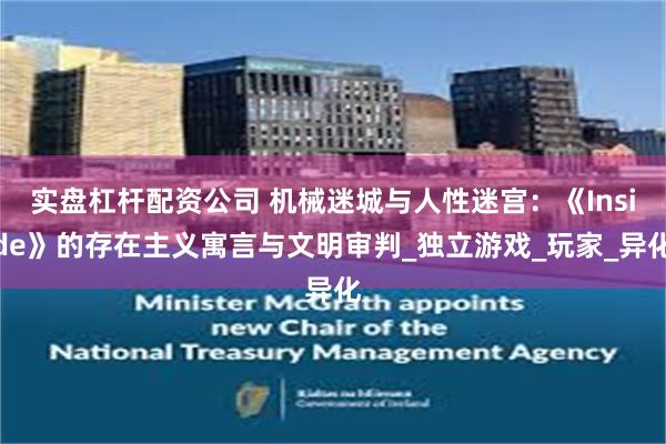 实盘杠杆配资公司 机械迷城与人性迷宫：《Inside》的存在主义寓言与文明审判_独立游戏_玩家_异化
