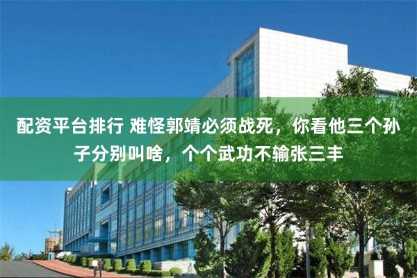 配资平台排行 难怪郭靖必须战死，你看他三个孙子分别叫啥，个个武功不输张三丰