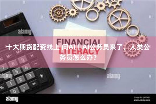 十大期货配资线上 问AI｜AI公务员来了，人类公务员怎么办？