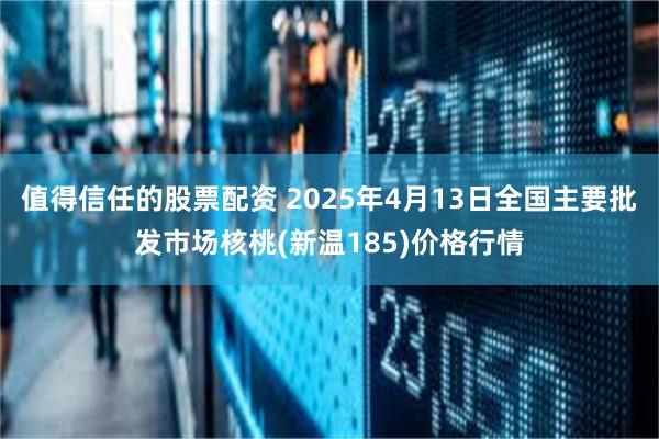 值得信任的股票配资 2025年4月13日全国主要批发市场核桃(新温185)价格行情