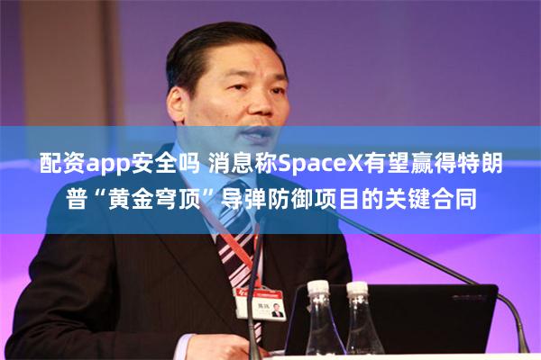配资app安全吗 消息称SpaceX有望赢得特朗普“黄金穹顶”导弹防御项目的关键合同