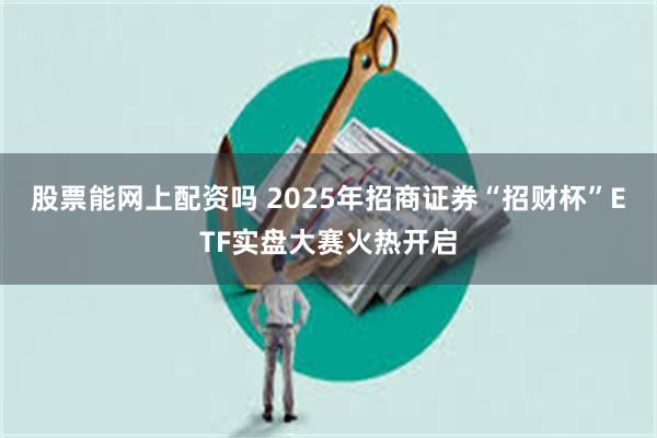 股票能网上配资吗 2025年招商证券“招财杯”ETF实盘大赛火热开启