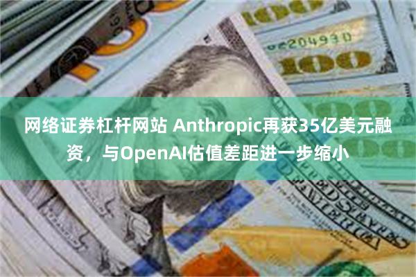 网络证券杠杆网站 Anthropic再获35亿美元融资，与OpenAI估值差距进一步缩小