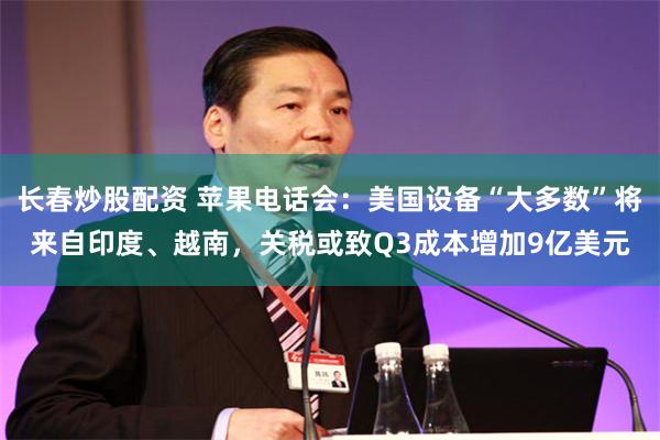 长春炒股配资 苹果电话会：美国设备“大多数”将来自印度、越南，关税或致Q3成本增加9亿美元