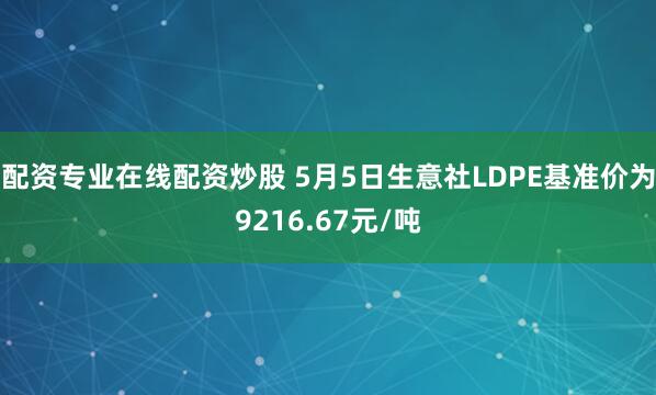 配资专业在线配资炒股 5月5日生意社LDPE基准价为9216.67元/吨