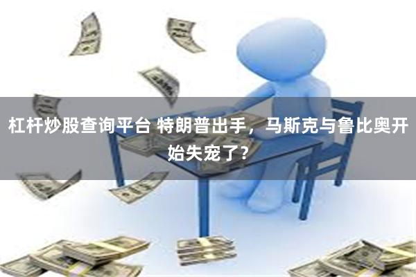 杠杆炒股查询平台 特朗普出手，马斯克与鲁比奥开始失宠了？