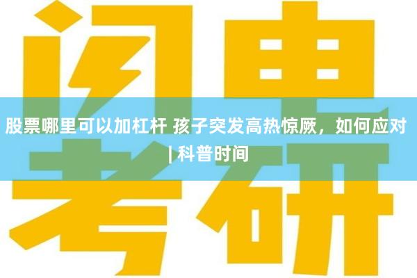 股票哪里可以加杠杆 孩子突发高热惊厥，如何应对 | 科普时间