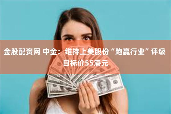 金股配资网 中金：维持上美股份“跑赢行业”评级 目标价55港元