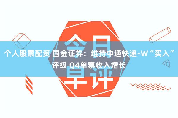 个人股票配资 国金证券：维持中通快递-W“买入”评级 Q4单票收入增长
