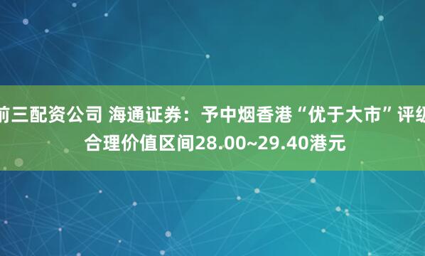 前三配资公司 海通证券：予中烟香港“优于大市”评级 合理价值区间28.00~29.40港元