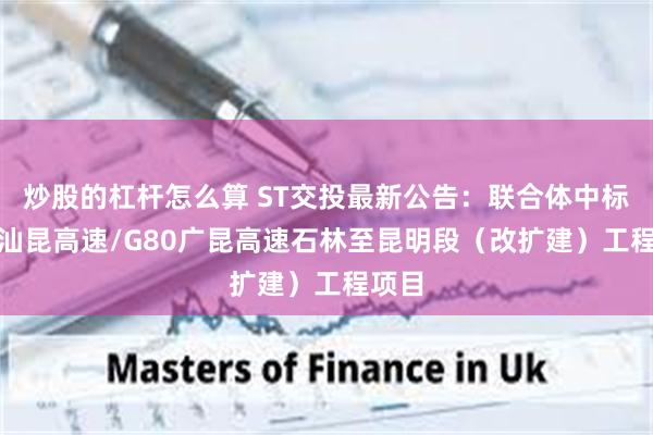 炒股的杠杆怎么算 ST交投最新公告：联合体中标G78汕昆高速/G80广昆高速石林至昆明段（改扩建）工程项目