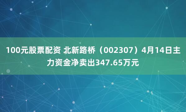 100元股票配资 北新路桥（002307）4月14日主力资金净卖出347.65万元
