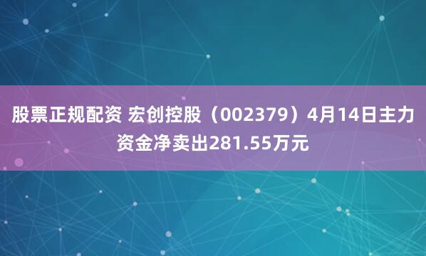 股票正规配资 宏创控股（002379）4月14日主力资金净卖出281.55万元