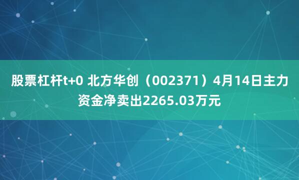 股票杠杆t+0 北方华创（002371）4月14日主力资金净卖出2265.03万元