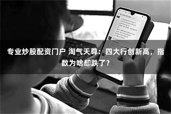 专业炒股配资门户 淘气天尊：四大行创新高，指数为啥却跌了？