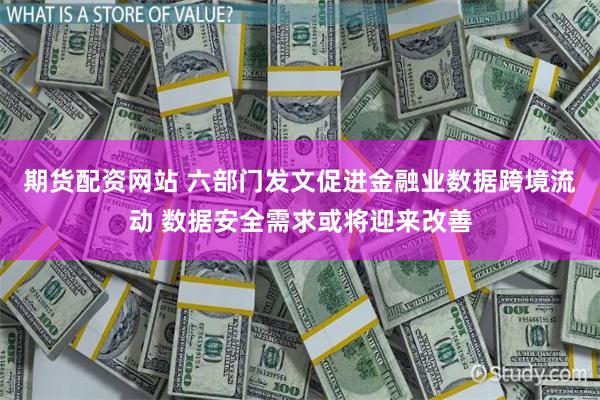 期货配资网站 六部门发文促进金融业数据跨境流动 数据安全需求或将迎来改善