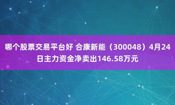 哪个股票交易平台好 合康新能（300048）4月24日主力资金净卖出146.58万元