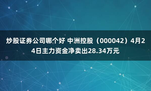 炒股证券公司哪个好 中洲控股（000042）4月24日主力资金净卖出28.34万元