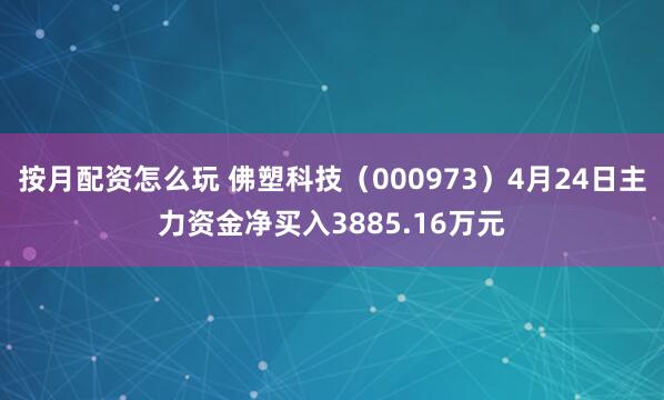按月配资怎么玩 佛塑科技（000973）4月24日主力资金净买入3885.16万元