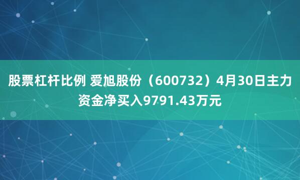 股票杠杆比例 爱旭股份（600732）4月30日主力资金净买入9791.43万元