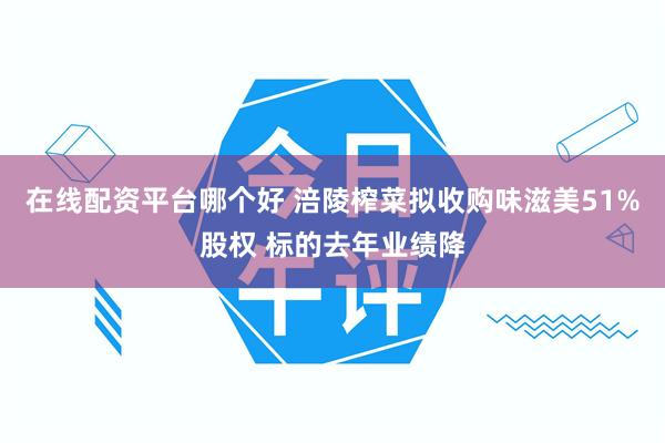 在线配资平台哪个好 涪陵榨菜拟收购味滋美51%股权 标的去年业绩降