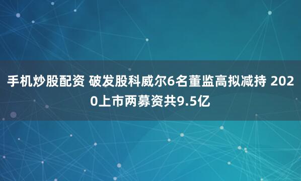 手机炒股配资 破发股科威尔6名董监高拟减持 2020上市两募资共9.5亿