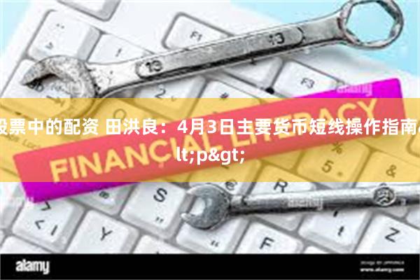股票中的配资 田洪良：4月3日主要货币短线操作指南<p>