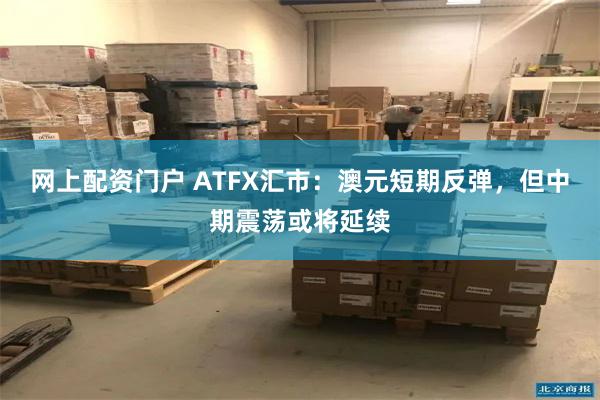网上配资门户 ATFX汇市：澳元短期反弹，但中期震荡或将延续