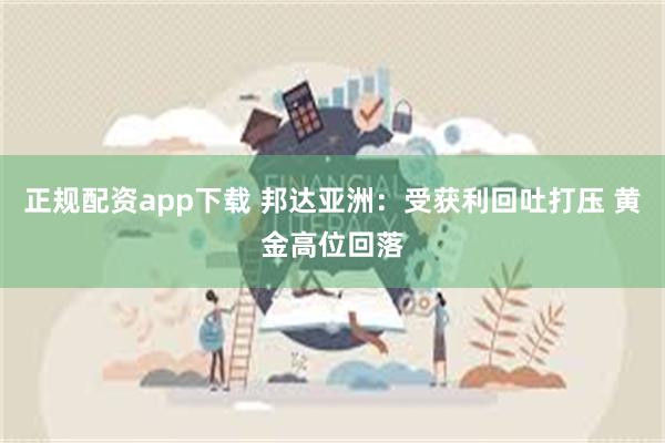 正规配资app下载 邦达亚洲：受获利回吐打压 黄金高位回落