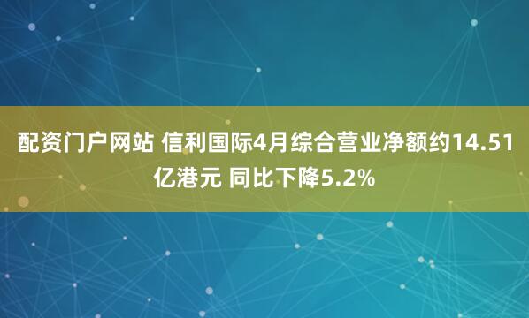 配资门户网站 信利国际4月综合营业净额约14.51亿港元 同比下降5.2%