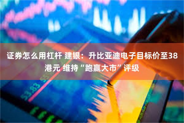 证券怎么用杠杆 建银：升比亚迪电子目标价至38港元 维持“跑赢大市”评级