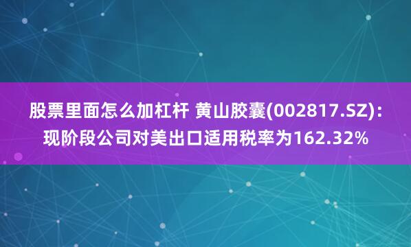 股票里面怎么加杠杆 黄山胶囊(002817.SZ)：现阶段公司对美出口适用税率为162.32%