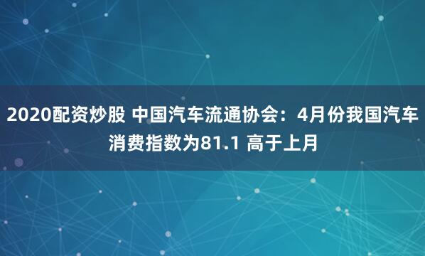 2020配资炒股 中国汽车流通协会：4月份我国汽车消费指数为81.1 高于上月