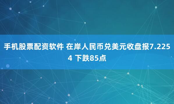 手机股票配资软件 在岸人民币兑美元收盘报7.2254 下跌85点