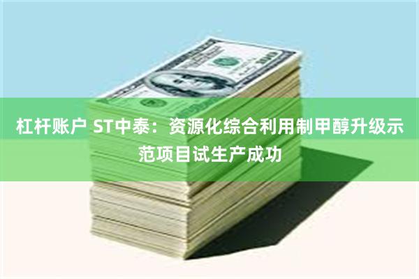 杠杆账户 ST中泰：资源化综合利用制甲醇升级示范项目试生产成功