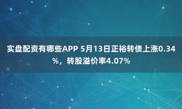 实盘配资有哪些APP 5月13日正裕转债上涨0.34%，转股溢价率4.07%