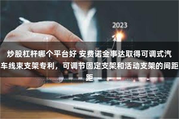 炒股杠杆哪个平台好 安费诺金事达取得可调式汽车线束支架专利，可调节固定支架和活动支架的间距