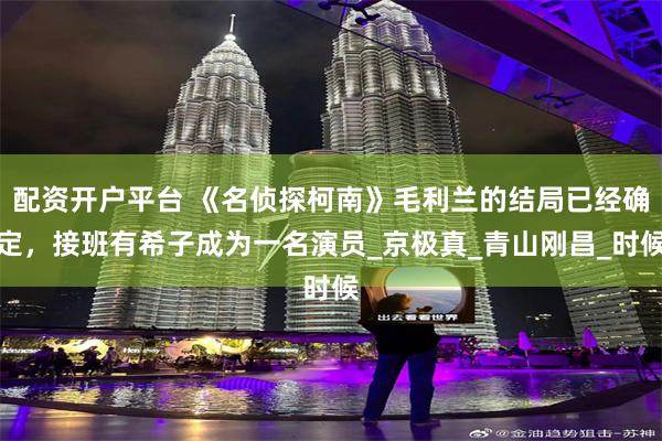配资开户平台 《名侦探柯南》毛利兰的结局已经确定，接班有希子成为一名演员_京极真_青山刚昌_时候