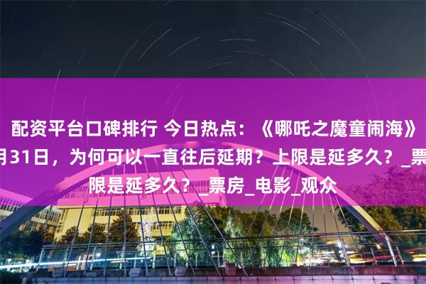 配资平台口碑排行 今日热点：《哪吒之魔童闹海》延长放映至5月31日，为何可以一直往后延期？上限是延多久？_票房_电影_观众