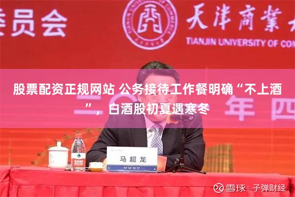 股票配资正规网站 公务接待工作餐明确“不上酒”，白酒股初夏遇寒冬