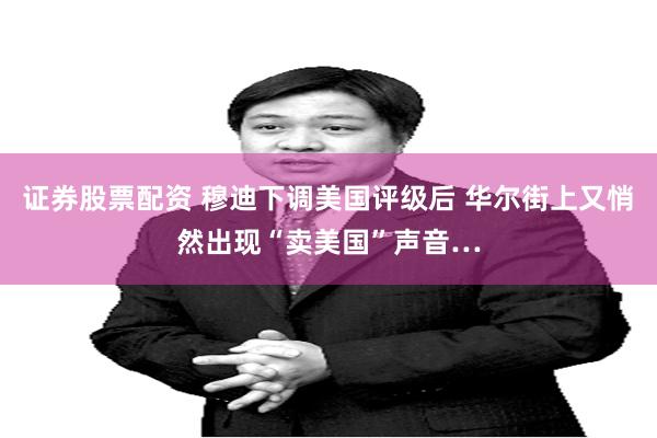 证券股票配资 穆迪下调美国评级后 华尔街上又悄然出现“卖美国”声音…