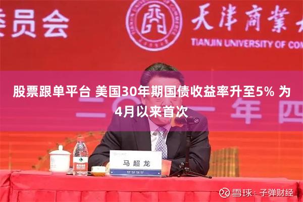 股票跟单平台 美国30年期国债收益率升至5% 为4月以来首次