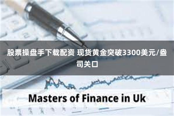 股票操盘手下载配资 现货黄金突破3300美元/盎司关口
