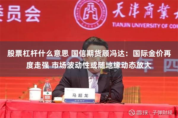 股票杠杆什么意思 国信期货顾冯达：国际金价再度走强 市场波动性或随地缘动态放大