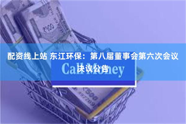 配资线上站 东江环保：第八届董事会第六次会议决议公告