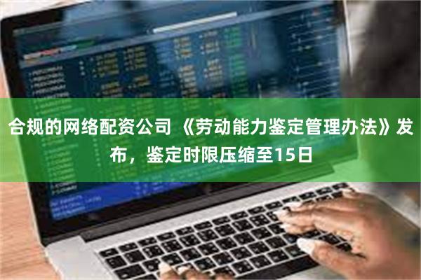合规的网络配资公司 《劳动能力鉴定管理办法》发布，鉴定时限压缩至15日