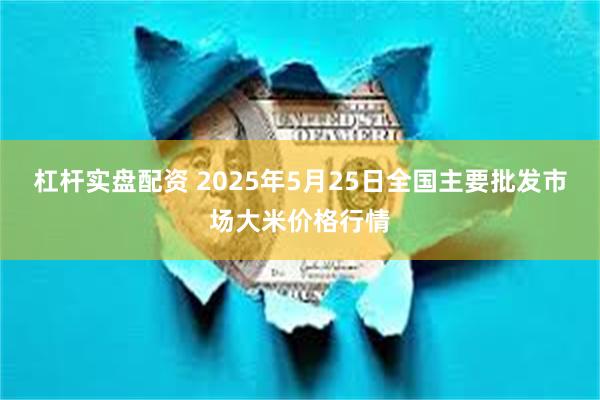 杠杆实盘配资 2025年5月25日全国主要批发市场大米价格行情