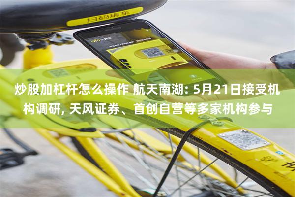 炒股加杠杆怎么操作 航天南湖: 5月21日接受机构调研, 天风证券、首创自营等多家机构参与