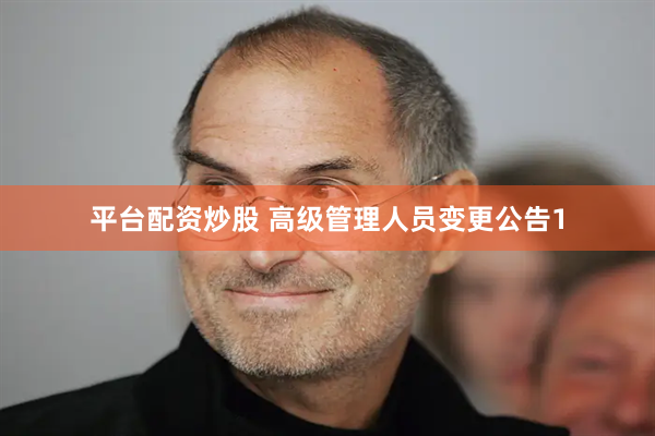 平台配资炒股 高级管理人员变更公告1